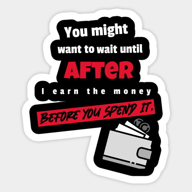 You might to wait until after I earn the money before you spend it Sticker by DiMarksales